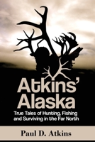 Atkins’ Alaska: True Tales of Hunting, Fishing, and Surviving in the Far North 1594339554 Book Cover