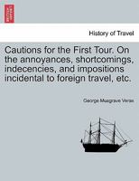 Cautions for the First Tour. On the annoyances, shortcomings, indecencies, and impositions incidental to foreign travel, etc. 1241526648 Book Cover
