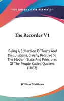 The Recorder V1: Being A Collection Of Tracts And Disquisitions, Chiefly Relative To The Modern State And Principles Of The People Called Quakers 1167222512 Book Cover