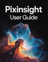 PixInsight User Guide: A Step-by-Step Manual for Beginners and Seniors Covering Essential Camera Features, Creative Techniques, Tips, Tricks and Effortless Videography Skills B0FQ5XN1NH Book Cover