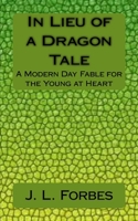 In Lieu of a Dragon Tale: A Modern Day Fable for the Young at Heart 1505401070 Book Cover