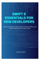 Swift 5 Essentials for New Developers: Learn language fundamentals, Xcode workflow, and app-building basics step by step B0GLGH22TF Book Cover