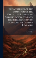 The Mysteries of the Formation of the Earth, the Rising and Sinking of Continents, the Introduction of Man and His Destiny Revealed 1025216997 Book Cover