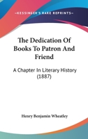 The Dedication Of Books To Patron And Friend: A Chapter In Literary History 1437390315 Book Cover