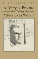 A Poetry of Presence: The Writing of William Carlos Williams (Wisconsin Project on American Writers) 0299104702 Book Cover