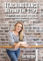 Teaching Dance Beyond The Steps: A Guide For Dance Teachers Who Want To Achieve Dance Teacher Mastery And Become Industry Leaders 0648671909 Book Cover