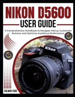 NIKON D5600 USER GUIDE: A Comprehensive Handbook to Navigate Menus, Customize Buttons, and Optimize Autofocus Performance B0FJX9FC1S Book Cover