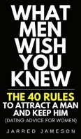 What Men Wish You Knew: The 40 Rules to Attract a Man and Keep Him (Dating Advice For Women) 1913357295 Book Cover