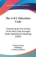 The A B C Education Code: Containing All the Articles of the New Code, Arranged Under Alphabetical Headings 1120616093 Book Cover
