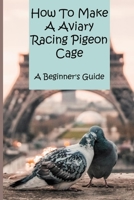 How To Make A Aviary Racing Pigeon Cage: A Beginner's Guide: Outdoor Aviary B08XLJ8X1W Book Cover