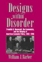 Designs within Disorder: Franklin D. Roosevelt, the Economists, and the Shaping of American Economic Policy, 1933-1945 0521034310 Book Cover