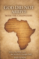 God Did Not Arrive With Colonizers: Africa, the Bible, and the Myth of a Foreign Faith B0GQWFTTP4 Book Cover