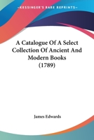 A Catalogue Of A Select Collection Of Ancient And Modern Books 1165909731 Book Cover