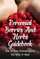 Perennial Berries And Herbs Guidebook: How To Grow Perennial Berries And Herbs At Home: Strategies For Growing Perennial Herbs And Berries B09CRTCQY4 Book Cover