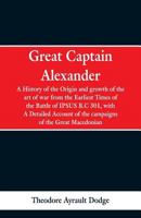 Great Captain Alexander: A History of the Origin and Growth of the Art Of War from the Earliest Times to the Battle of Ipsus, B.C. 301, With a Detailed Account of the Campaigns of the Great Macedonian 9353297494 Book Cover
