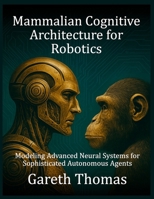 Mammalian Cognitive Architecture for Robotics: Modeling Advanced Neural Systems for Sophisticated Autonomous Agents (The Age of Robotic Intelligence) B0FSJYFJ16 Book Cover