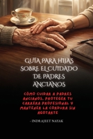 Guía para hijas sobre el cuidado de padres ancianos: Cómo cuidar a padres ancianos, proteger tu carrera profesional y mantener la cordura sin agotarte. (Spanish Edition) B0HFVKK8WZ Book Cover