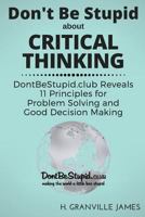 Don't Be Stupid about Critical Thinking: Dontbestupid.Club Reveals 11 Principles for Problem Solving and Good Decision Making 1530919568 Book Cover