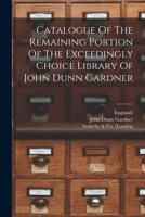 Catalogue Of The Remaining Portion Of The Exceedingly Choice Library Of John Dunn Gardner 1019330244 Book Cover