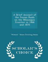 A Brief Account of the Fenian Raids on the Missisquoi Frontier in 1866 and 1870 - Scholar's Choice Edition 1298340527 Book Cover