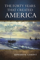 The Forty Years That Created America: The Story of the Explorers, Promoters, Investors, and Settlers Who Founded the First English Colonies 1442236590 Book Cover