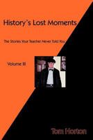 History's Lost Moments Volume III: The Stories Your Teacher Never Told You 1466929170 Book Cover