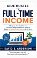 Side Hustle to Full-Time Income: A Step-by-Step Roadmap for Employed Professionals Who Want to Build a Profitable Online Business in 90 Days B0H723YSHH Book Cover
