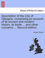 Description of the City of Glasgow: Comprising an Account of Its Ancient and Modern History, Its Trade, Manufactures, Commerce, Health, and Other Concerns / by James Cleland 1241327394 Book Cover