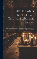 The Use And Benefit Of Church-musick: Towards Quickning Our Devotion. A Sermon Preach'd In The Cathedral-church Of Gloucester, ... September 9, 1724. By Henry Abbot, 1020986786 Book Cover