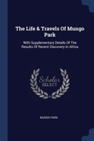 The Life & Travels Of Mungo Park: With Supplementary Details Of The Results Of Recent Discovery In Africa 1377018520 Book Cover