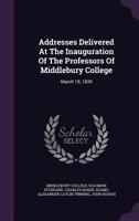 Addresses Delivered at the Inauguration of the Professors of Middlebury College: March 18, 1839 1348026901 Book Cover