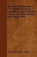 The Law of Blockade - Its History, Present Condition, and Probable Future. an International Law Essay, 1870 1445589702 Book Cover