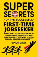 Super Secrets Of The Successful First-time Jobseeker: Everything You Need To Know To Supercharge Your Career And Find Your First Job When Leaving School, College Or University 0993178308 Book Cover