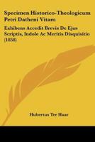Specimen Historico-Theologicum Petri Datheni Vitam: Exhibens Accedit Brevis De Ejus Scriptis, Indole Ac Meritis Disquisitio (1858) 1160255695 Book Cover