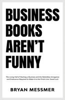 Business Books Aren't Funny: The Living Hell of Starting a Business and the Relentless Arrogance and Endurance Required to Make it to the Finish Line. Good Luck. 1729132979 Book Cover