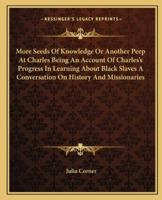 More Seeds Of Knowledge Or Another Peep At Charles Being An Account Of Charles's Progress In Learning About Black Slaves A Conversation On History And Missionaries 1419135244 Book Cover