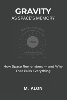 GRAVITY AS SPACE'S MEMORY: How Space Remembers - and Why That Pulls Everything B0FKT589WJ Book Cover