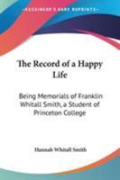 The Record Of A Happy Life: Being Memorials Of Franklin Whitall Smith, A Student Of Princeton College 1017880883 Book Cover