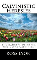 Calvinistic Heresies: The Dangers of Hyper and Ultra Calvinism 1523648643 Book Cover