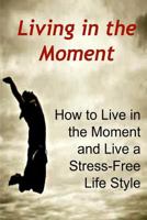 Living in the Moment: How to Live in the Moment and Live a Stress-Free Life Style 1533697183 Book Cover