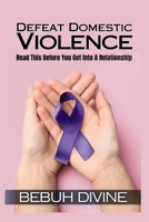Defeat Domestic Violence: Read This Before You Get Into A Relationship 4058507659 Book Cover