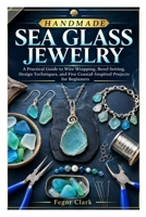 HANDMADE SEA GLASS JEWELRY: A Practical Guide to Wire Wrapping, Bezel Setting, Design Techniques, and Five Coastal-Inspired Projects for Beginners B0HGQHKRCK Book Cover