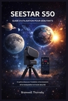 GUIDE DE L'UTILISATEUR DU SEESTAR S50 POUR LES DÉBUTANTS: Guide pratique pour l'installation, le fonctionnement et la manipulation en toute sécurité B0GPKZ6GBC Book Cover