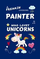 A Freakin Awesome Painter Who Loves Unicorns: Perfect Gag Gift For An Painter Who Happens To Be Freaking Awesome And Loves Unicorns! | Blank Lined ... | Humour and Banter | Birthday| Hen | | Anni 1670635988 Book Cover