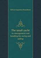 The Small Yacht Its Management and Handling for Racing and Sailing 5518938624 Book Cover
