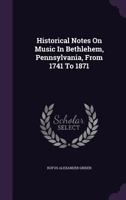 Historical Notes on Music in Bethlehem, Pennsylvania, from 1741 to 1871 1355667879 Book Cover