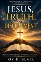 JESUS, TRUTH AND DISCERNMENT: Truth Matters • Eternity Matters • Follow Jesus B0H5W1X1JS Book Cover