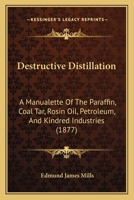 Destructive Distillation: A Manualette Of The Paraffin, Coal Tar, Rosin Oil, Petroleum, And Kindred Industries 1436820855 Book Cover