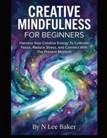 Creative Mindfulness For Beginners: Harness Your Creative Energy To Cultivate Focus, Reduce Stress, and Connect With The Present Moment B0GSF5HVDX Book Cover