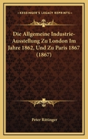 Die Allgemeine Industrie-Ausstellung zu London im Jahre 1862 und zu Paris im Jahre 1867 1161063056 Book Cover